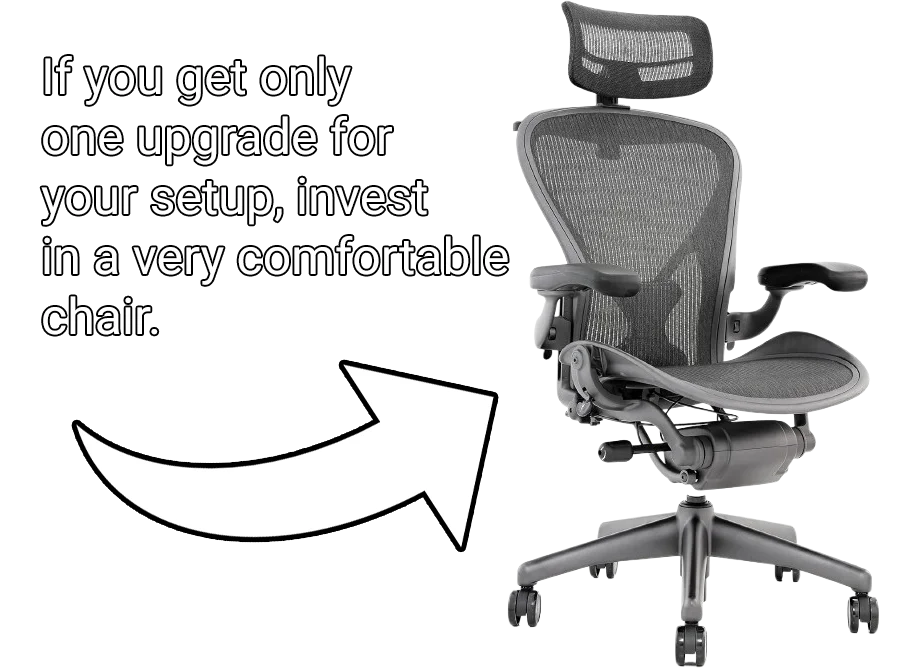 If you get only one upgrade for your setup, invest in a very comfortable chair.